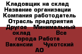 Кладовщик на склад › Название организации ­ Компания-работодатель › Отрасль предприятия ­ Другое › Минимальный оклад ­ 26 000 - Все города Работа » Вакансии   . Чукотский АО